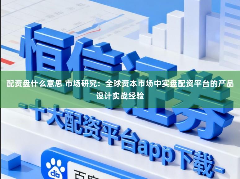 配资盘什么意思 市场研究：全球资本市场中实盘配资平台的产品设计实战经验