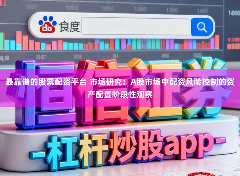 最靠谱的股票配资平台 市场研究：A股市场中配资风险控制的资产配置阶段性观察