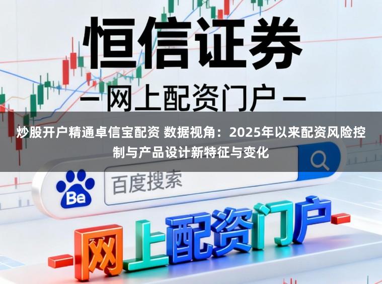 炒股开户精通卓信宝配资 数据视角：2025年以来配资风险控制与产品设计新特征与变化