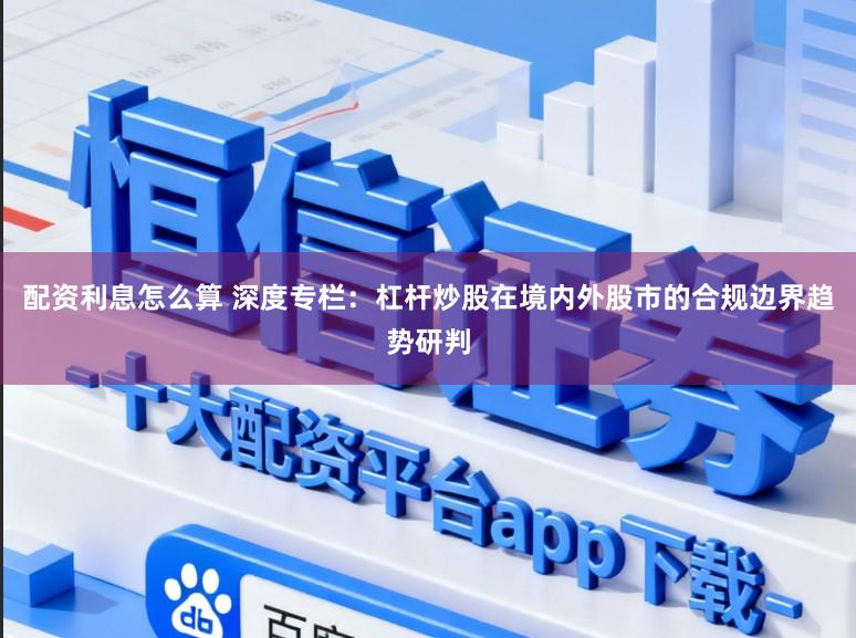 配资利息怎么算 深度专栏：杠杆炒股在境内外股市的合规边界趋势研判
