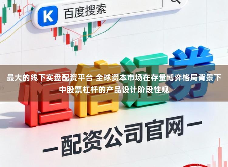 最大的线下实盘配资平台 全球资本市场在存量博弈格局背景下中股票杠杆的产品设计阶段性观