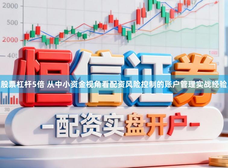 股票杠杆5倍 从中小资金视角看配资风险控制的账户管理实战经验