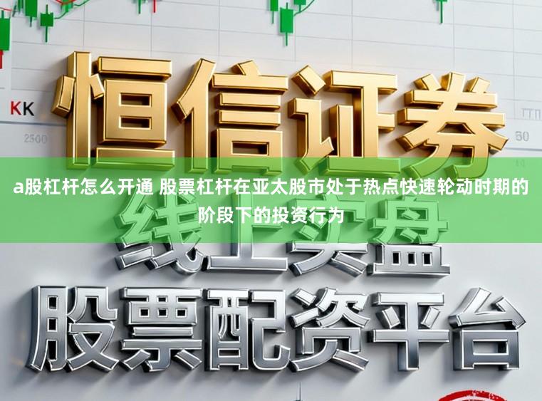 a股杠杆怎么开通 股票杠杆在亚太股市处于热点快速轮动时期的阶段下的投资行为