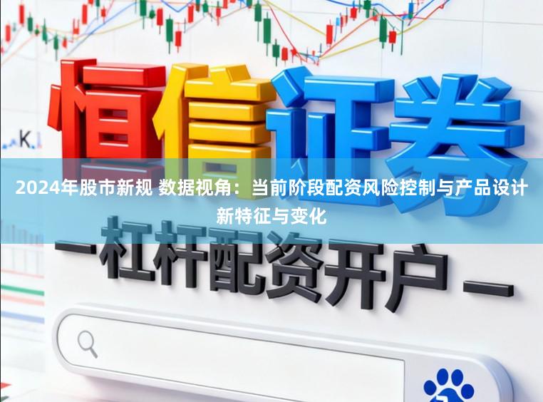 2024年股市新规 数据视角：当前阶段配资风险控制与产品设计新特征与变化