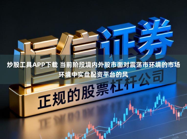 炒股工具APP下载 当前阶段境内外股市面对震荡市环境的市场环境中实盘配资平台的风
