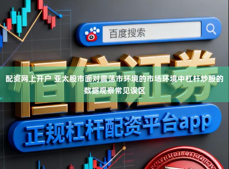 配资网上开户 亚太股市面对震荡市环境的市场环境中杠杆炒股的数据观察常见误区
