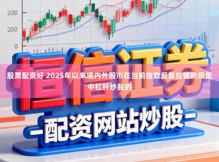 股票配资好 2025年以来境内外股市在当前指数反复拉锯阶段里中杠杆炒股的