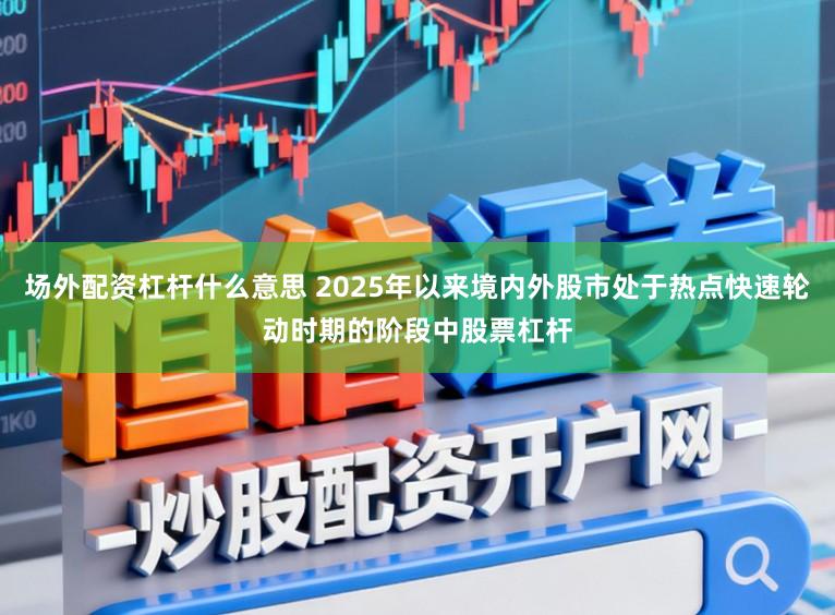场外配资杠杆什么意思 2025年以来境内外股市处于热点快速轮动时期的阶段中股票杠杆