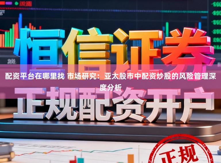 配资平台在哪里找 市场研究：亚太股市中配资炒股的风险管理深度分析