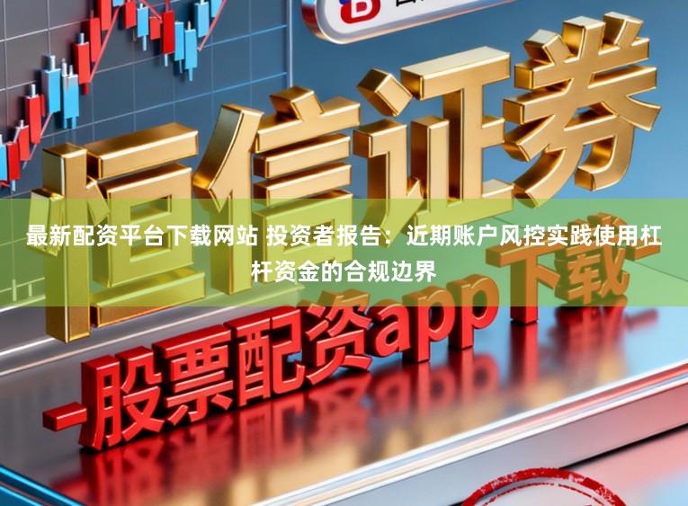 最新配资平台下载网站 投资者报告:近期账户风控实践使用杠杆资金的合规边界