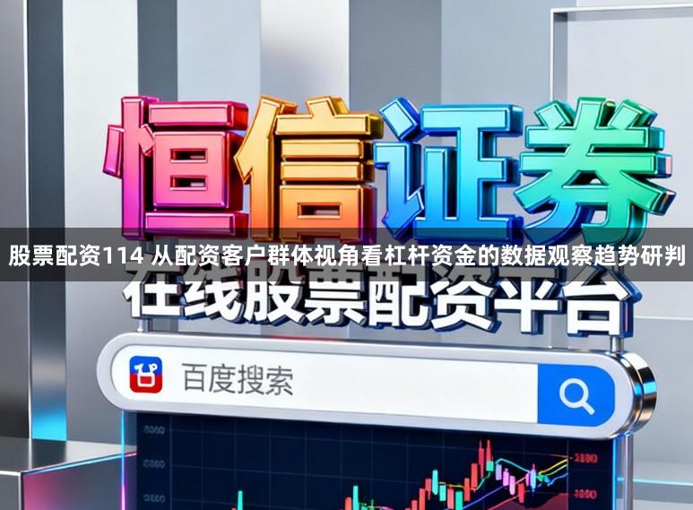 股票配资114 从配资客户群体视角看杠杆资金的数据观察趋势研判