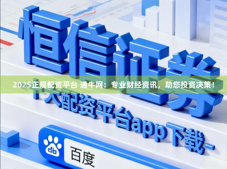 2025正规配资平台 通牛网：专业财经资讯，助您投资决策！