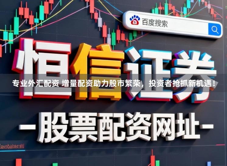 专业外汇配资 增量配资助力股市繁荣，投资者抢抓新机遇！
