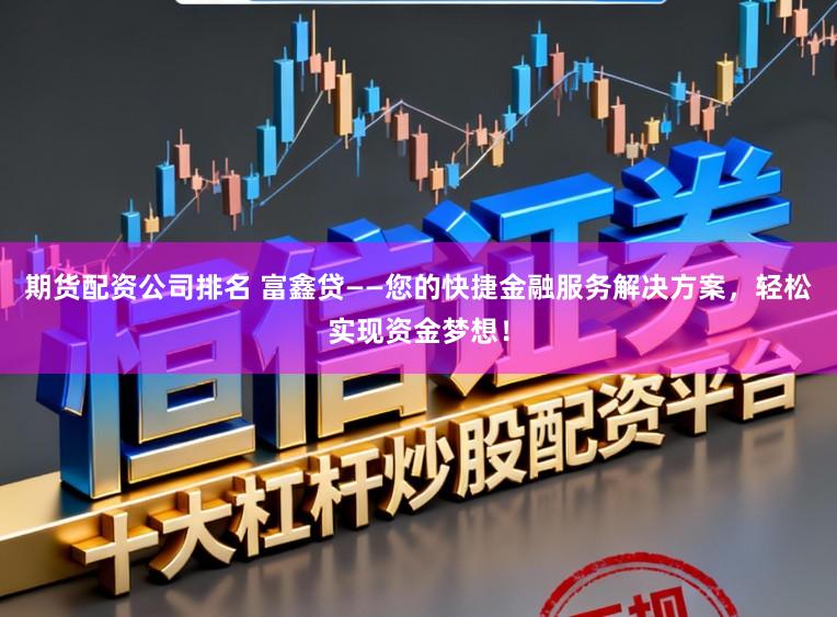 期货配资公司排名 富鑫贷——您的快捷金融服务解决方案，轻松实现资金梦想！