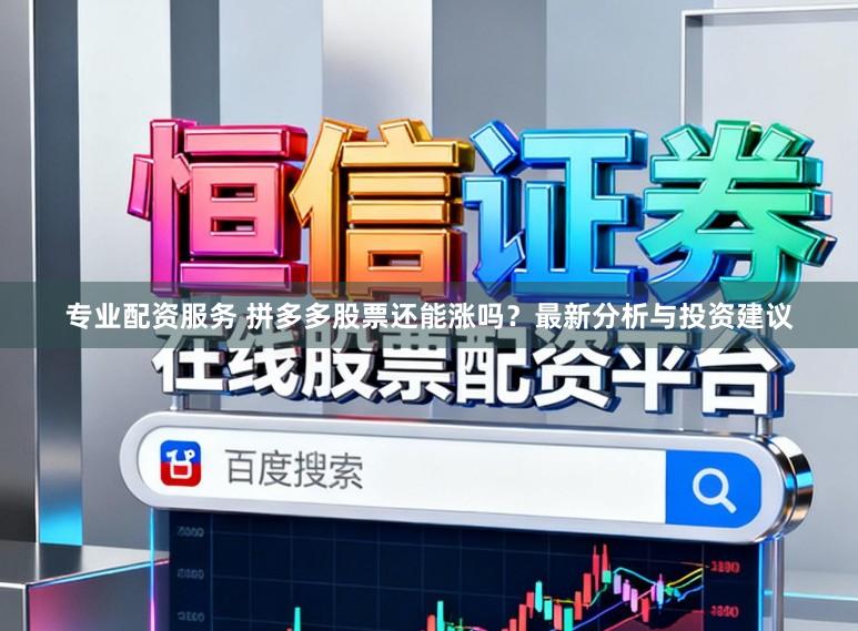 专业配资服务 拼多多股票还能涨吗？最新分析与投资建议