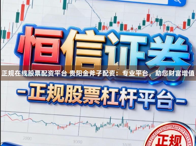 正规在线股票配资平台 贵阳金斧子配资：专业平台，助您财富增值