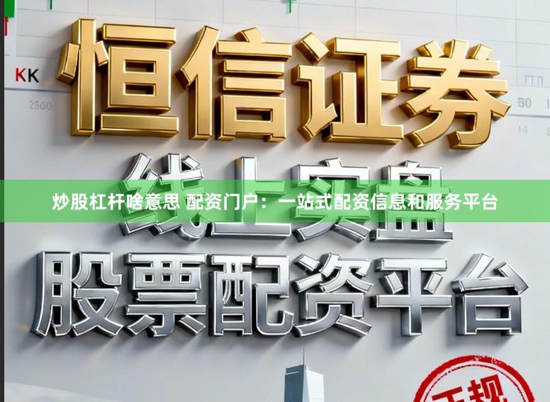 炒股杠杆啥意思 配资门户：一站式配资信息和服务平台