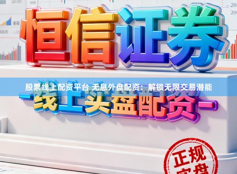 股票线上配资平台 无息外盘配资：解锁无限交易潜能