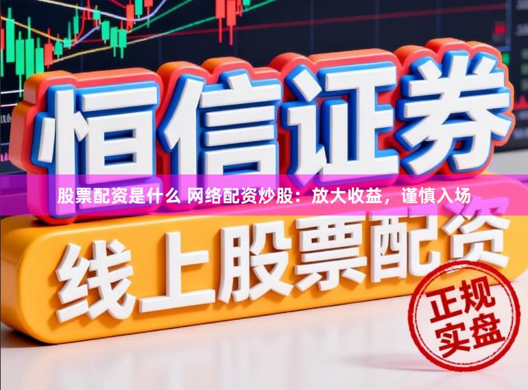 股票配资是什么 网络配资炒股：放大收益，谨慎入场