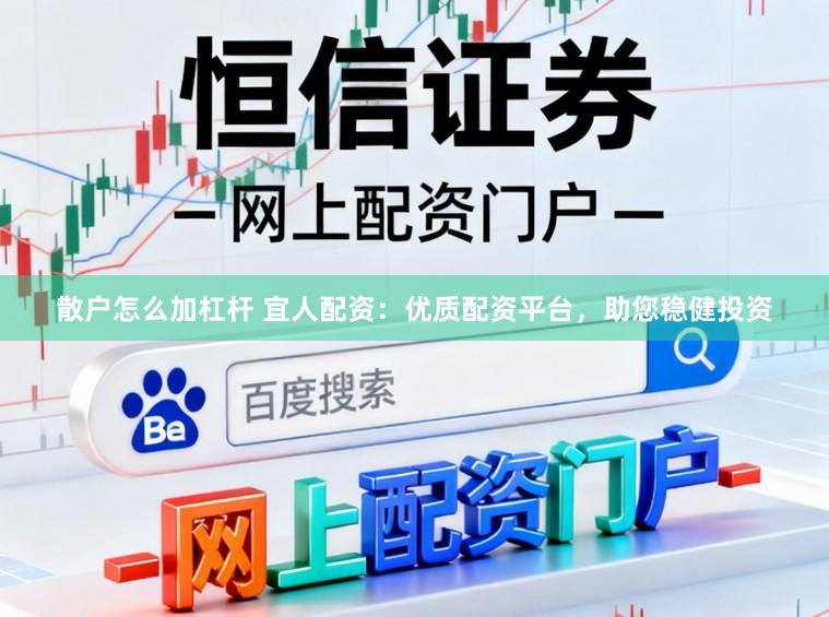 散户怎么加杠杆 宜人配资：优质配资平台，助您稳健投资