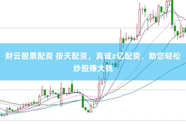 财云股票配资 按天配资，真诚z亿配资，助您轻松炒股赚大钱