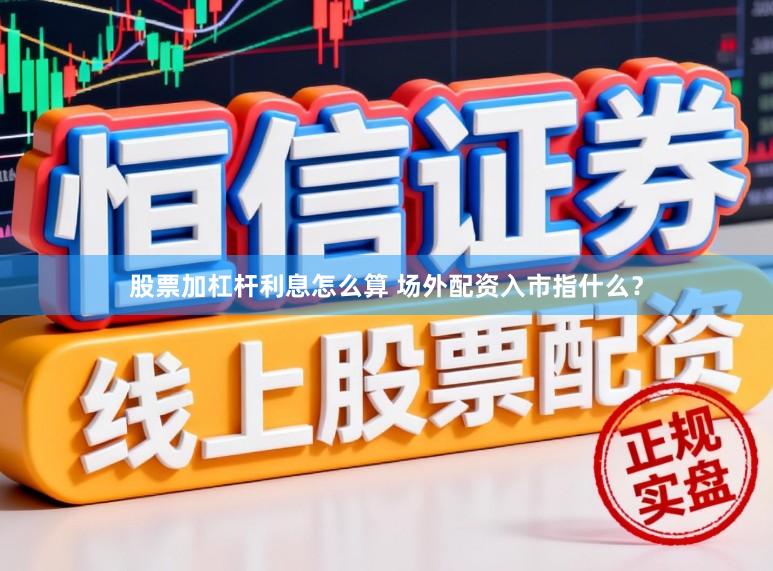 股票加杠杆利息怎么算 场外配资入市指什么？