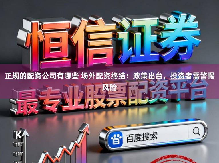 正规的配资公司有哪些 场外配资终结：政策出台，投资者需警惕风险