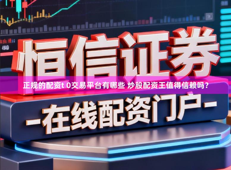 正规的配资t 0交易平台有哪些 炒股配资王值得信赖吗？