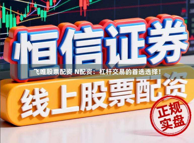飞唯股票配资 N配资：杠杆交易的首选选择！