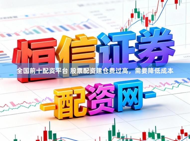 全国前十配资平台 股票配资建仓费过高，需要降低成本