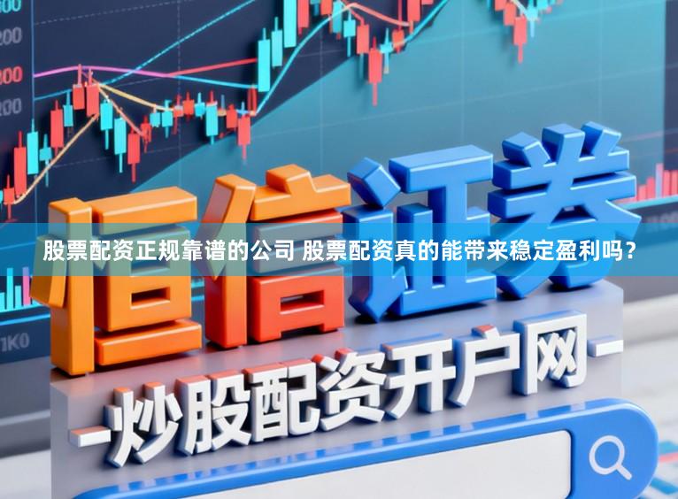 股票配资正规靠谱的公司 股票配资真的能带来稳定盈利吗?