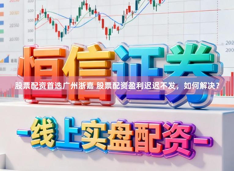 股票配资首选广州浙嘉 股票配资盈利迟迟不发，如何解决？