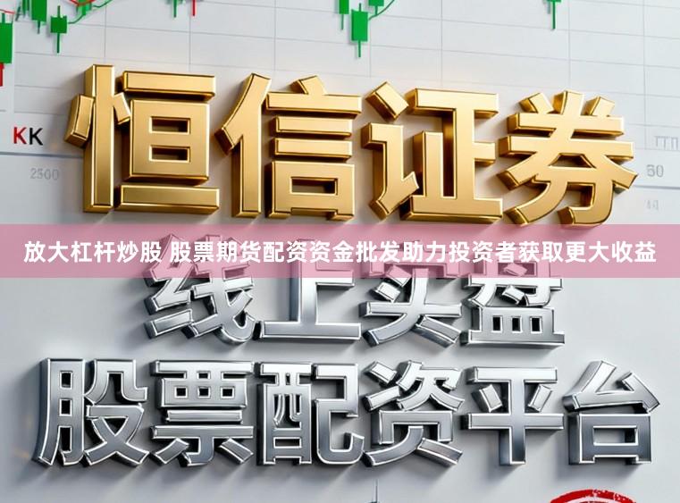 放大杠杆炒股 股票期货配资资金批发助力投资者获取更大收益