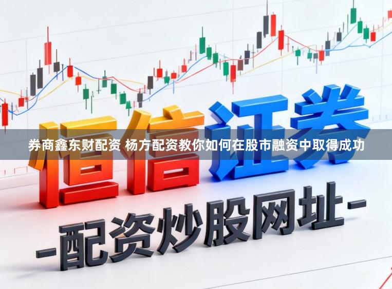 券商鑫东财配资 杨方配资教你如何在股市融资中取得成功