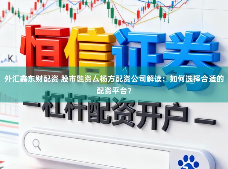 外汇鑫东财配资 股市融资厶杨方配资公司解读：如何选择合适的配资平台？