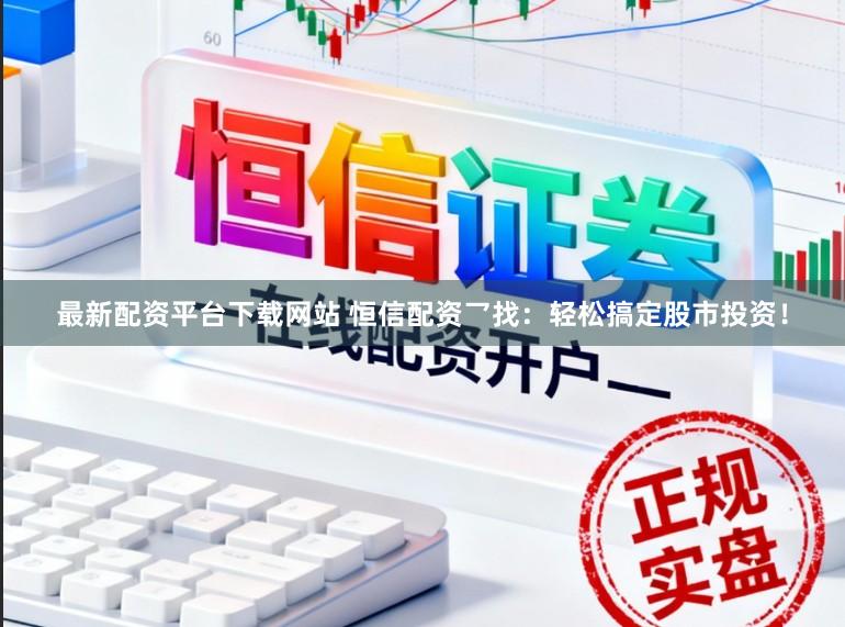 最新配资平台下载网站 恒信配资乛找：轻松搞定股市投资！