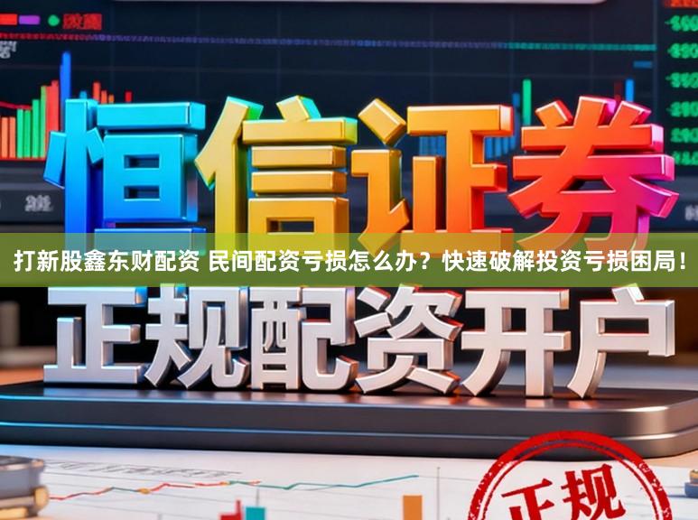 打新股鑫东财配资 民间配资亏损怎么办？快速破解投资亏损困局！