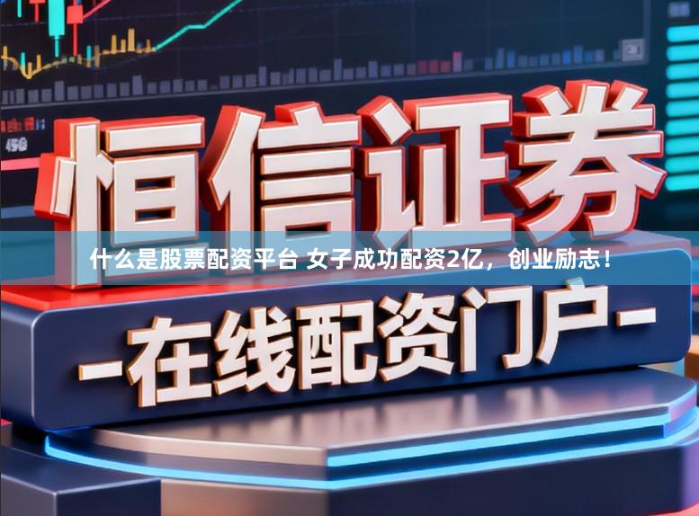 什么是股票配资平台 女子成功配资2亿，创业励志！