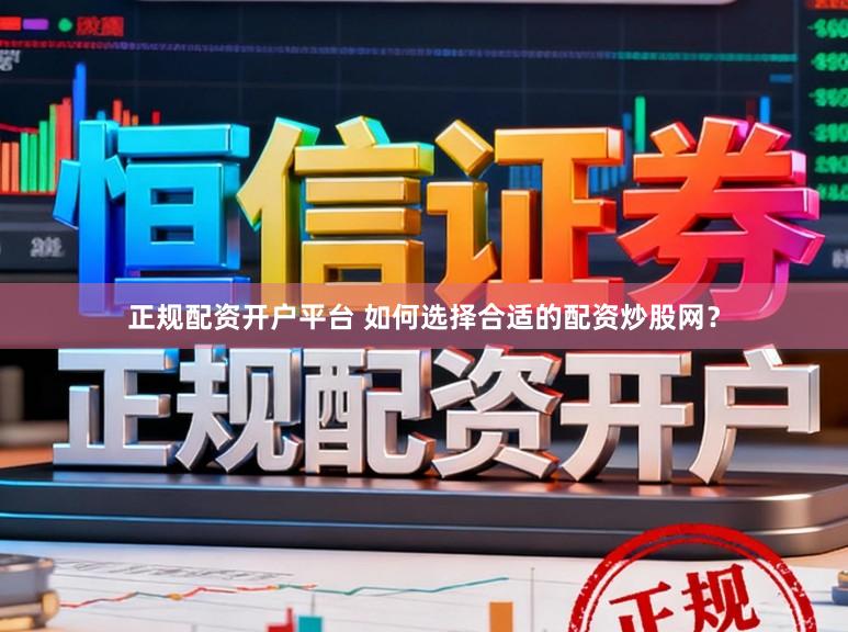 正规配资开户平台 如何选择合适的配资炒股网？