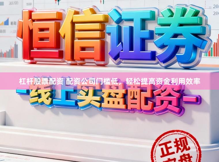杠杆股票配资 配资公司门槛低，轻松提高资金利用效率