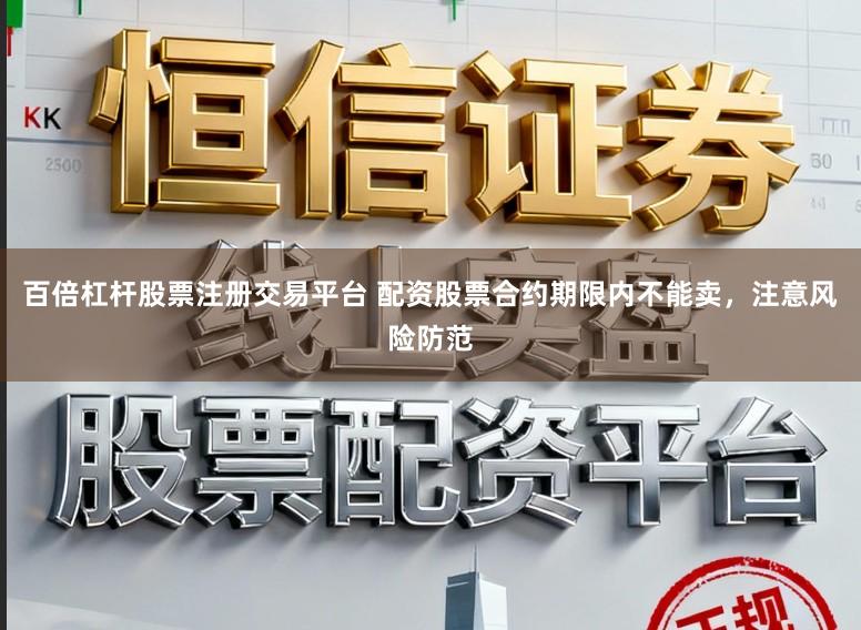 百倍杠杆股票注册交易平台 配资股票合约期限内不能卖，注意风险防范