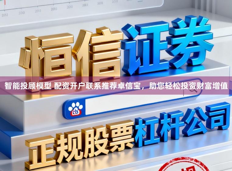 智能投顾模型 配资开户联系推荐卓信宝，助您轻松投资财富增值