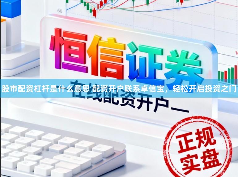 股市配资杠杆是什么意思 配资开户联系卓信宝，轻松开启投资之门