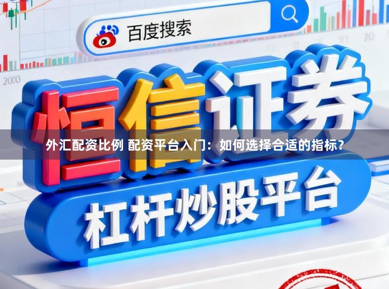 外汇配资比例 配资平台入门：如何选择合适的指标？