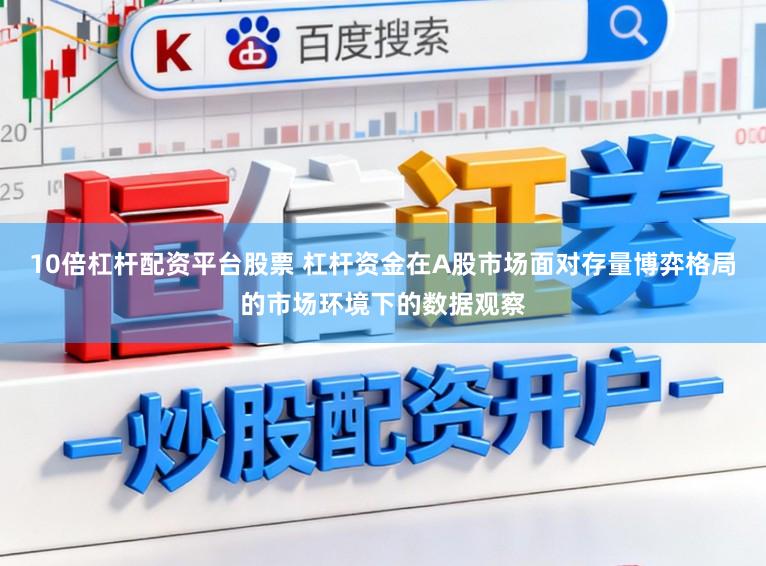 10倍杠杆配资平台股票 杠杆资金在A股市场面对存量博弈格局的市场环境下的数据观察