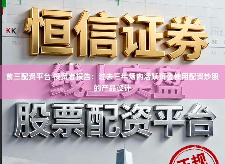 前三配资平台 投资者报告：过去三年场内活跃资金使用配资炒股的产品设计