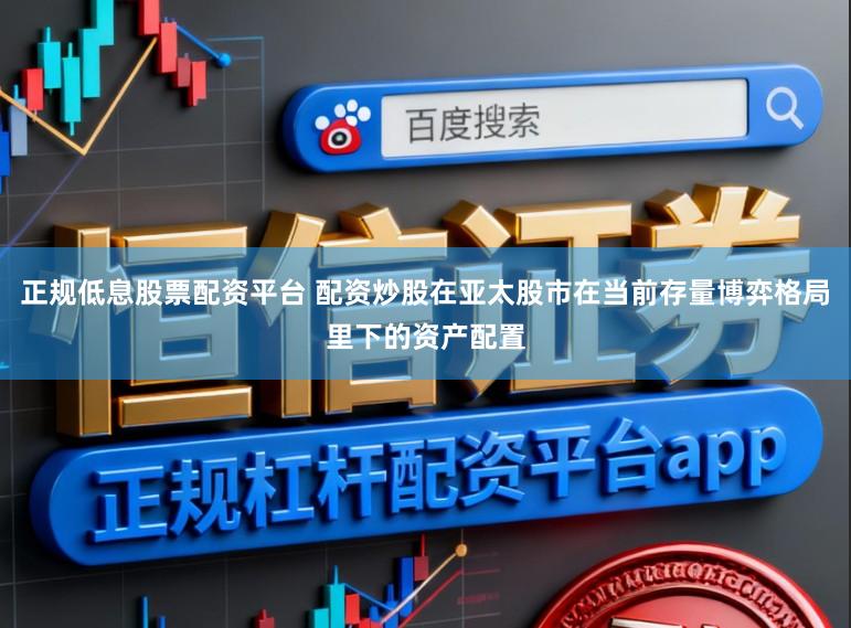 正规低息股票配资平台 配资炒股在亚太股市在当前存量博弈格局里下的资产配置