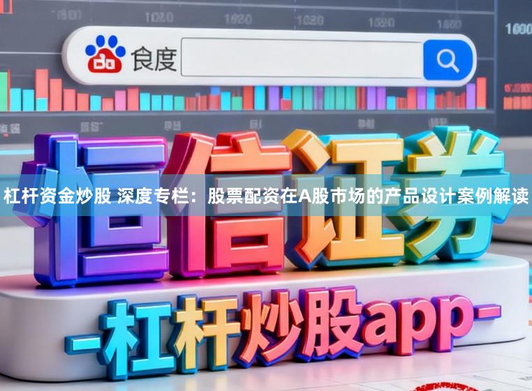 杠杆资金炒股 深度专栏：股票配资在A股市场的产品设计案例解读