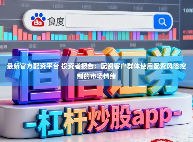 最新官方配资平台 投资者报告：配资客户群体使用配资风险控制的市场情绪
