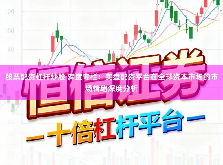 股票配资杠杆炒股 深度专栏：实盘配资平台在全球资本市场的市场情绪深度分析